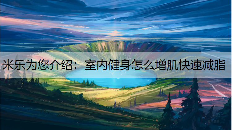 米乐为您介绍：室内健身怎么增肌快速减脂
