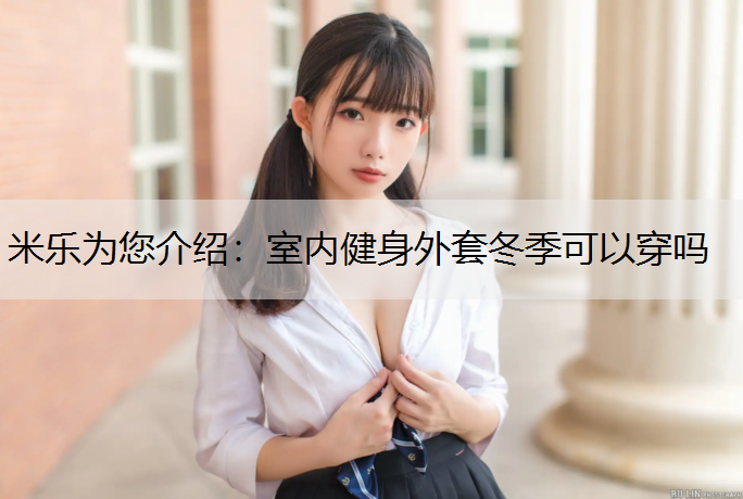 <strong>米乐为您介绍：室内健身外套冬季可以穿吗</strong>