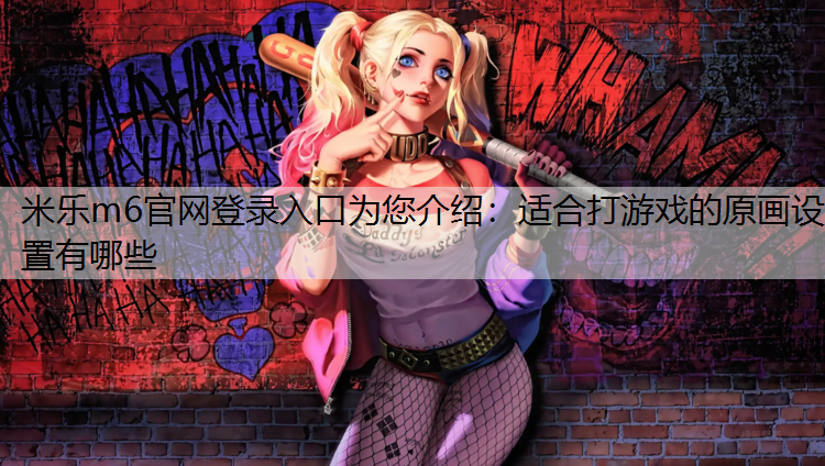 <strong>米乐m6官网登录入口为您介绍：适合打游戏的原画设置有哪些</strong>