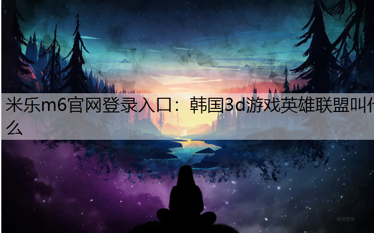 米乐m6官网登录入口：韩国3d游戏英雄联盟叫什么